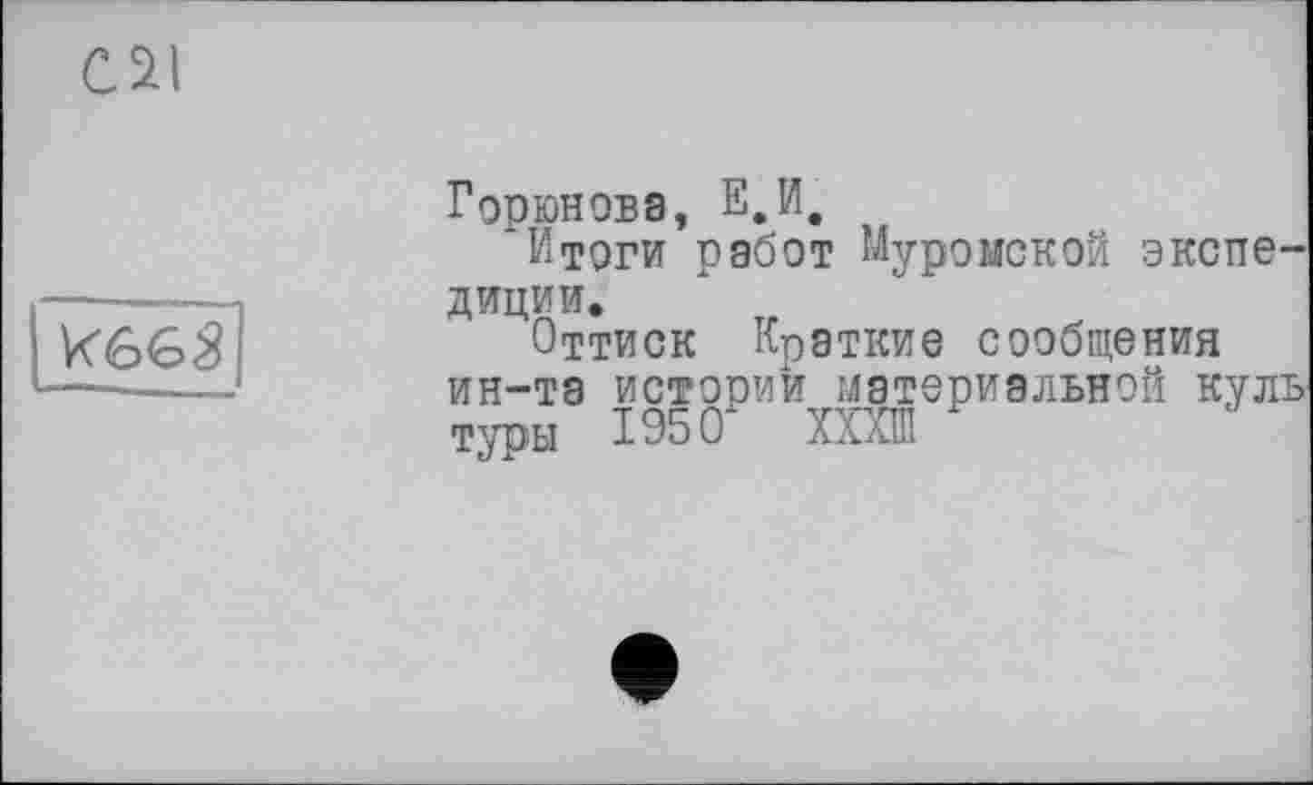 ﻿C2I

Горюнова, Е,И,
1 тоги работ Муромской экспедиции.
Оттиск Краткие сообщения ин-та истории материальной куль туры 1950 XXXI31